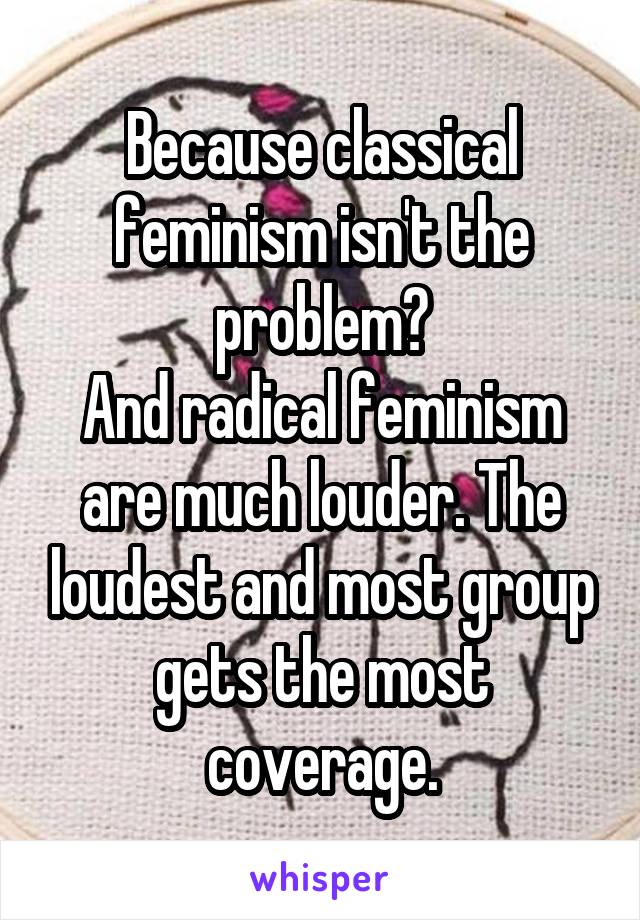 Because classical feminism isn't the problem?
And radical feminism are much louder. The loudest and most group gets the most coverage.