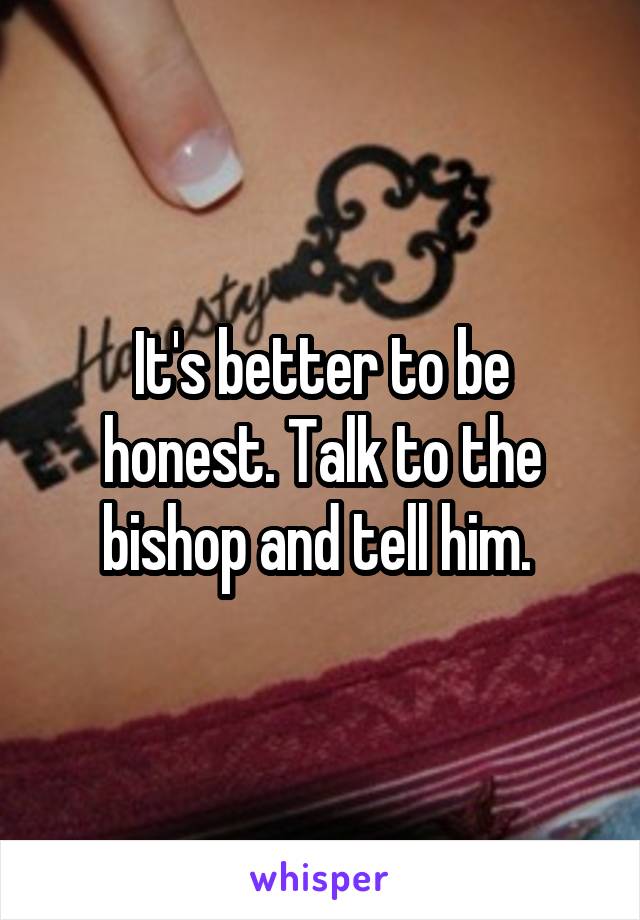 It's better to be honest. Talk to the bishop and tell him. 