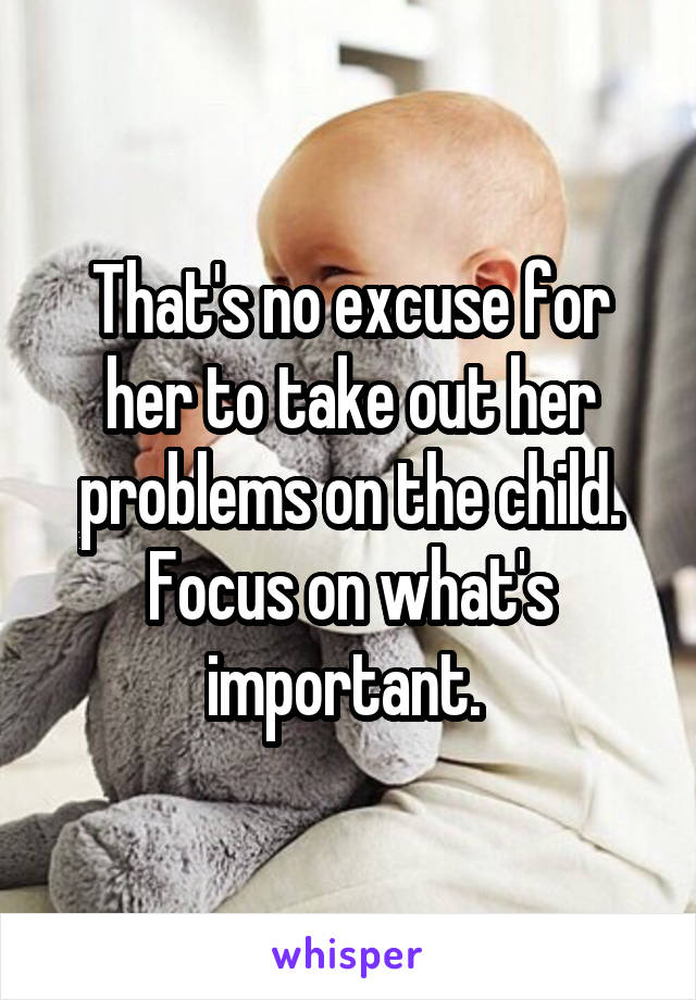 That's no excuse for her to take out her problems on the child. Focus on what's important. 