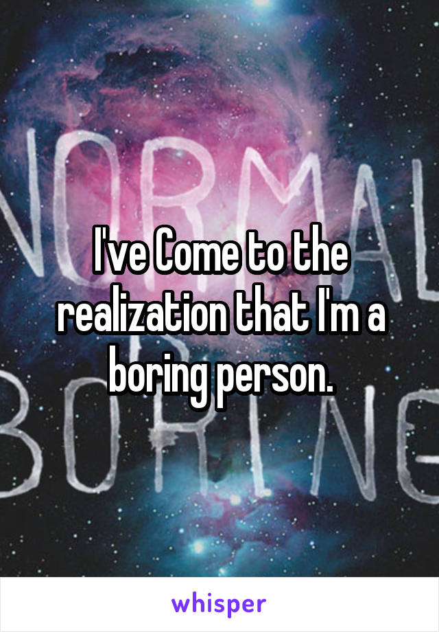 I've Come to the realization that I'm a boring person.