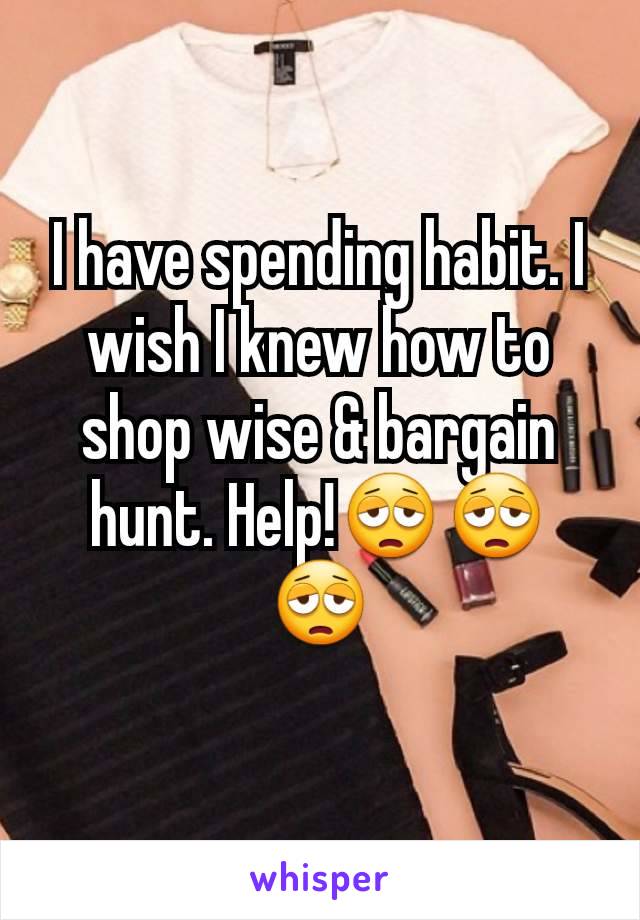 I have spending habit. I wish I knew how to shop wise & bargain hunt. Help!😩😩😩