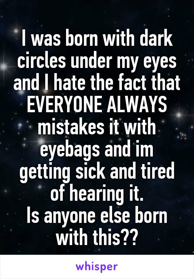 I was born with dark circles under my eyes and I hate the fact that EVERYONE ALWAYS mistakes it with eyebags and im getting sick and tired of hearing it.
Is anyone else born with this??