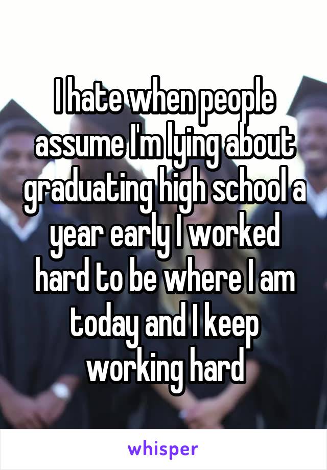 I hate when people assume I'm lying about graduating high school a year early I worked hard to be where I am today and I keep working hard