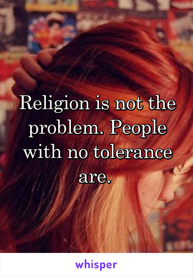 Religion is not the problem. People with no tolerance are. 