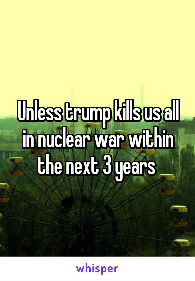 Unless trump kills us all in nuclear war within the next 3 years 