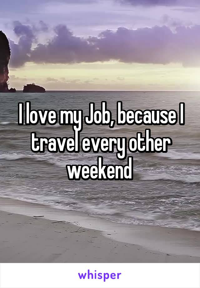 I love my Job, because I travel every other weekend 