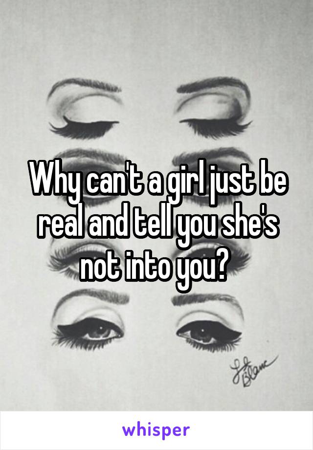 Why can't a girl just be real and tell you she's not into you? 