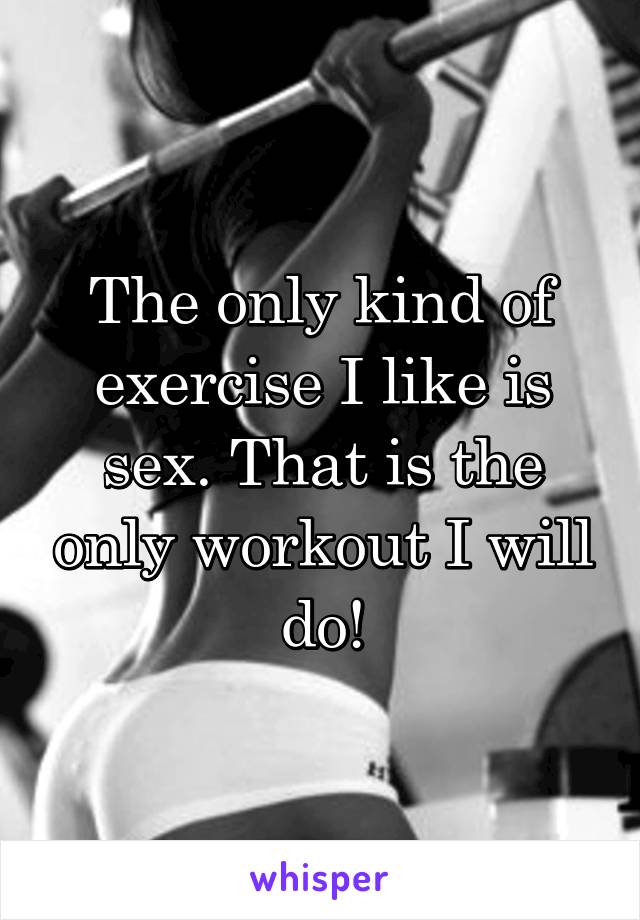 The only kind of exercise I like is sex. That is the only workout I will do!