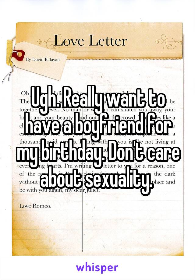 Ugh. Really want to have a boyfriend for my birthday. Don't care about sexuality. 