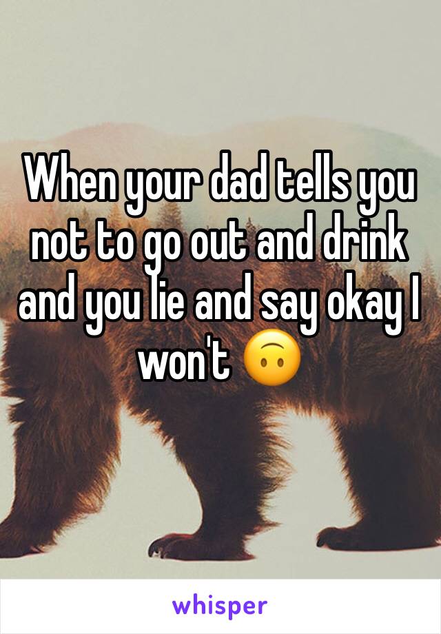 When your dad tells you not to go out and drink and you lie and say okay I won't 🙃