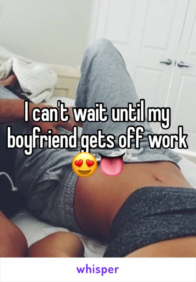 I can't wait until my boyfriend gets off work 😍👅