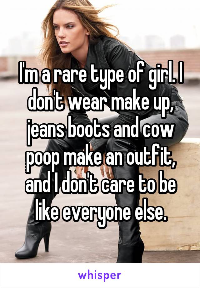 I'm a rare type of girl. I don't wear make up, jeans boots and cow poop make an outfit, and I don't care to be like everyone else.