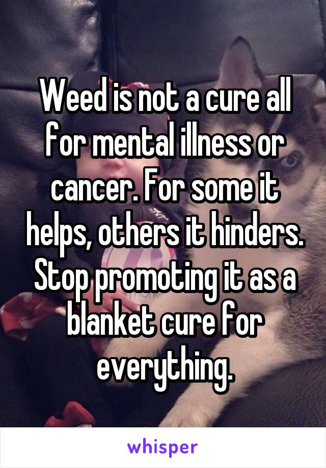 Weed is not a cure all for mental illness or cancer. For some it helps, others it hinders.
Stop promoting it as a blanket cure for everything.