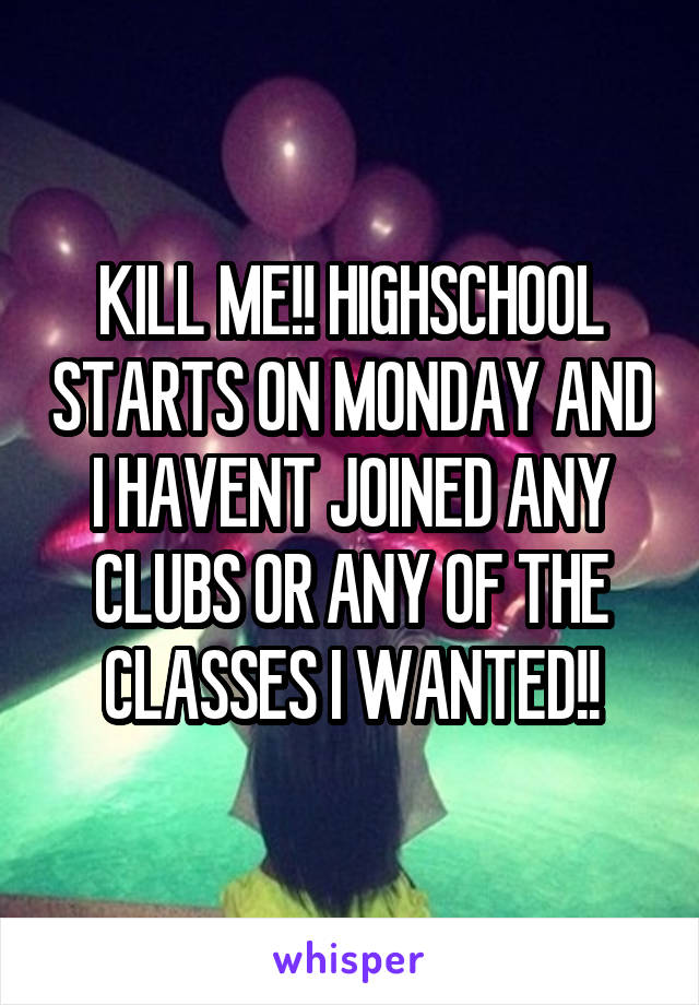 KILL ME!! HIGHSCHOOL STARTS ON MONDAY AND I HAVENT JOINED ANY CLUBS OR ANY OF THE CLASSES I WANTED!!