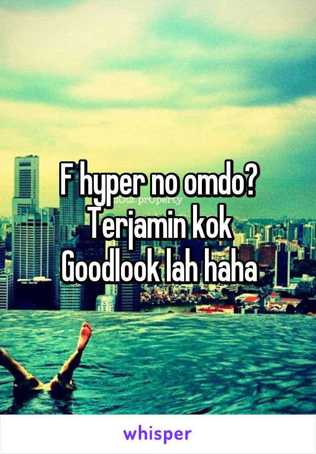 F hyper no omdo?
Terjamin kok
Goodlook lah haha