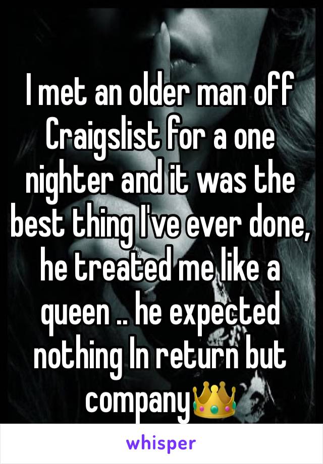 I met an older man off Craigslist for a one nighter and it was the best thing I've ever done, he treated me like a queen .. he expected nothing In return but company👑