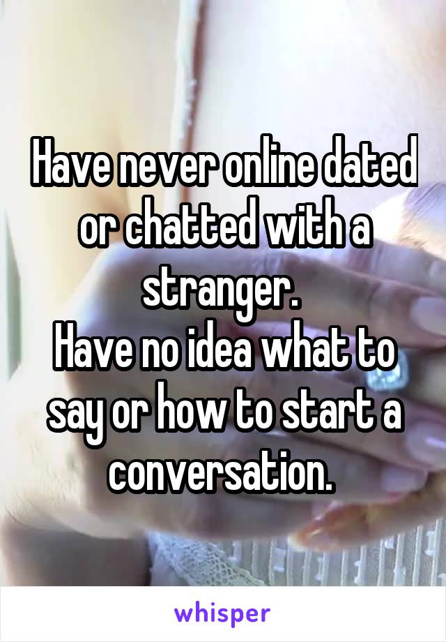 Have never online dated or chatted with a stranger. 
Have no idea what to say or how to start a conversation. 