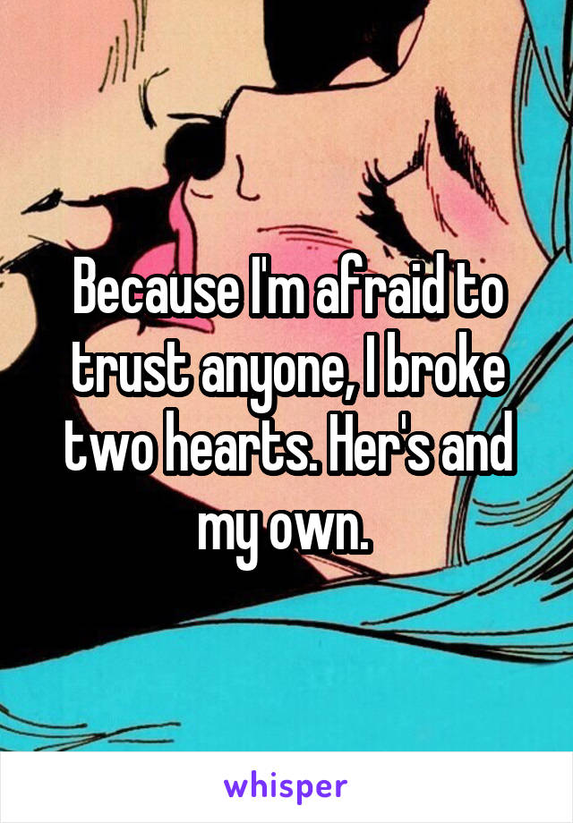 Because I'm afraid to trust anyone, I broke two hearts. Her's and my own. 