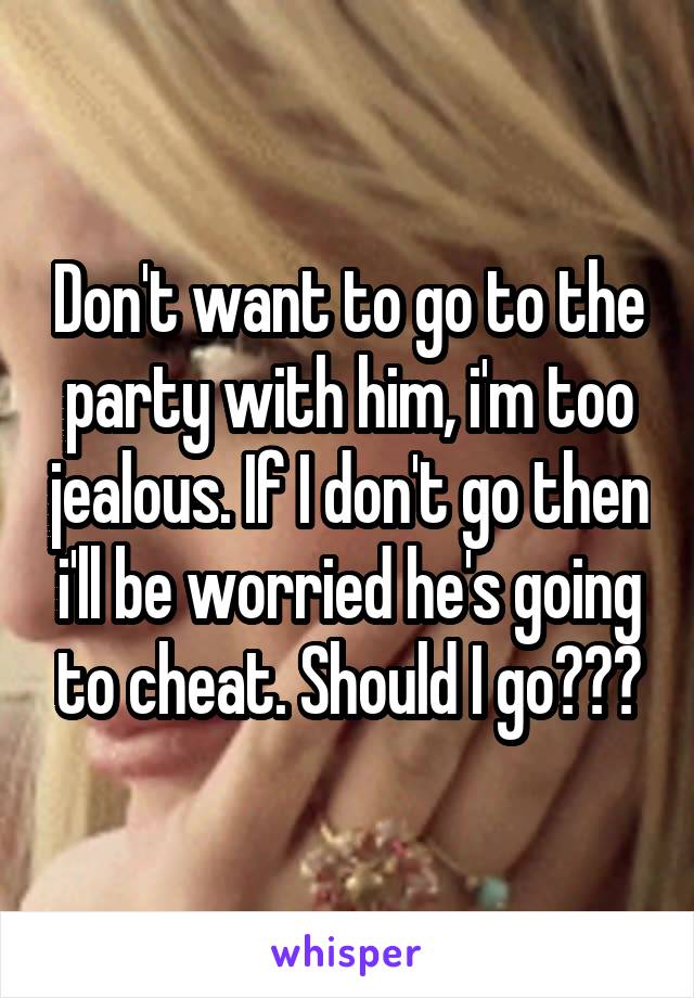 Don't want to go to the party with him, i'm too jealous. If I don't go then i'll be worried he's going to cheat. Should I go???