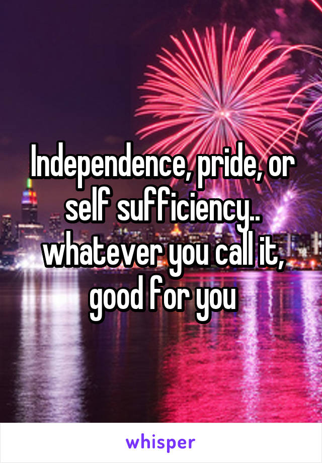 Independence, pride, or self sufficiency.. whatever you call it, good for you