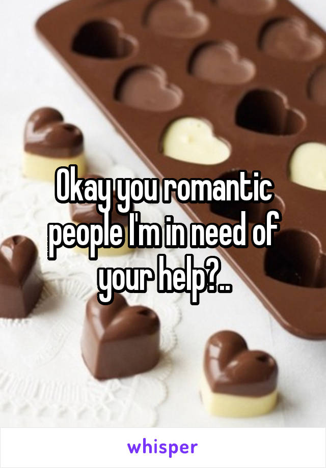 Okay you romantic people I'm in need of your help?..