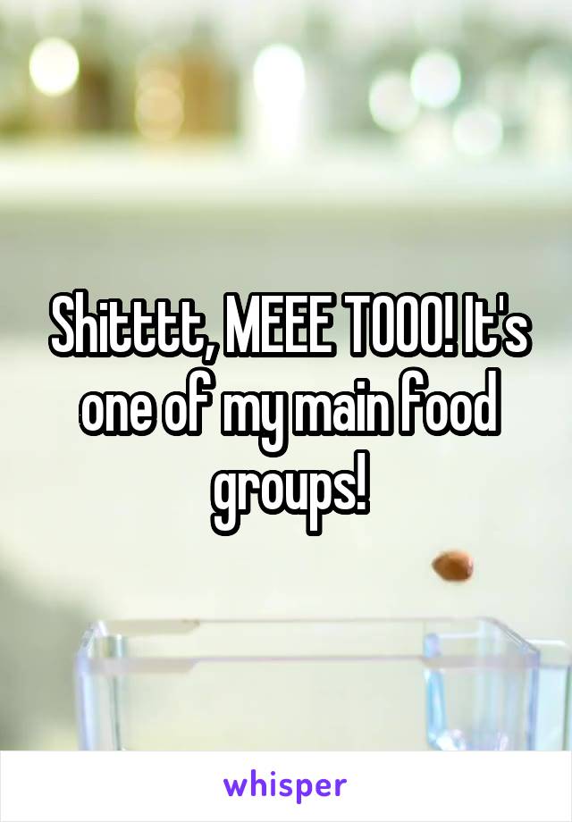 Shitttt, MEEE TOOO! It's one of my main food groups!