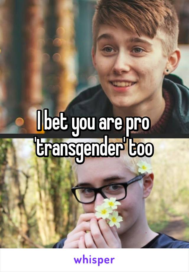 I bet you are pro 
'transgender' too 