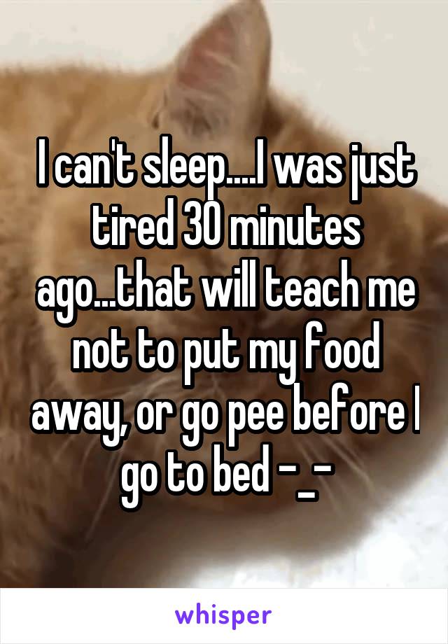 I can't sleep....I was just tired 30 minutes ago...that will teach me not to put my food away, or go pee before I go to bed -_-