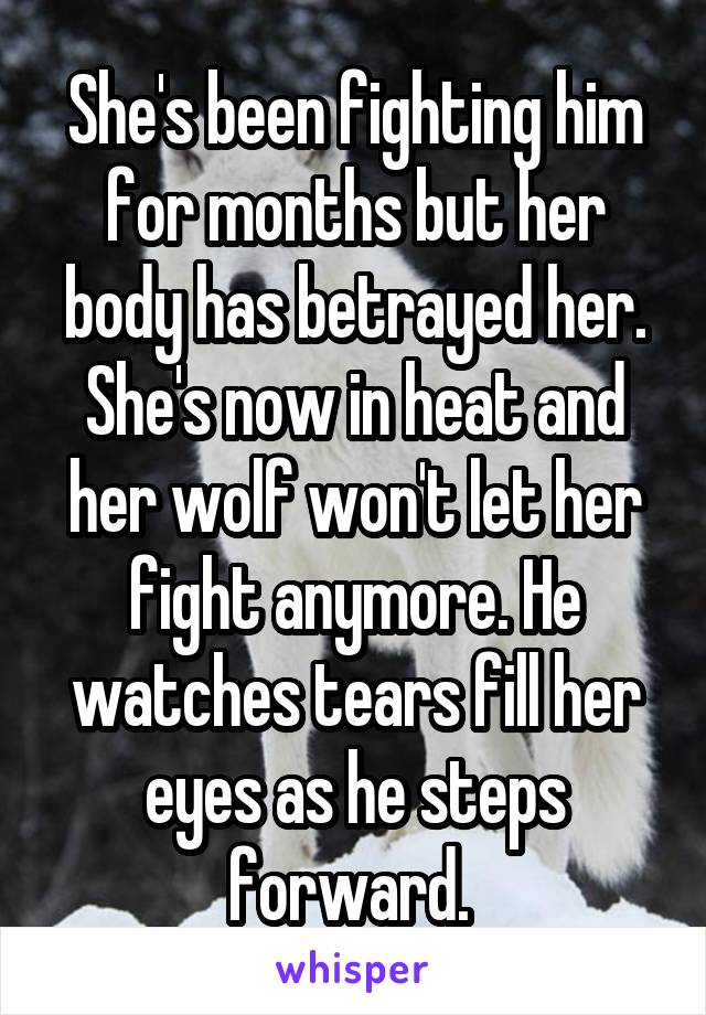 She's been fighting him for months but her body has betrayed her. She's now in heat and her wolf won't let her fight anymore. He watches tears fill her eyes as he steps forward. 