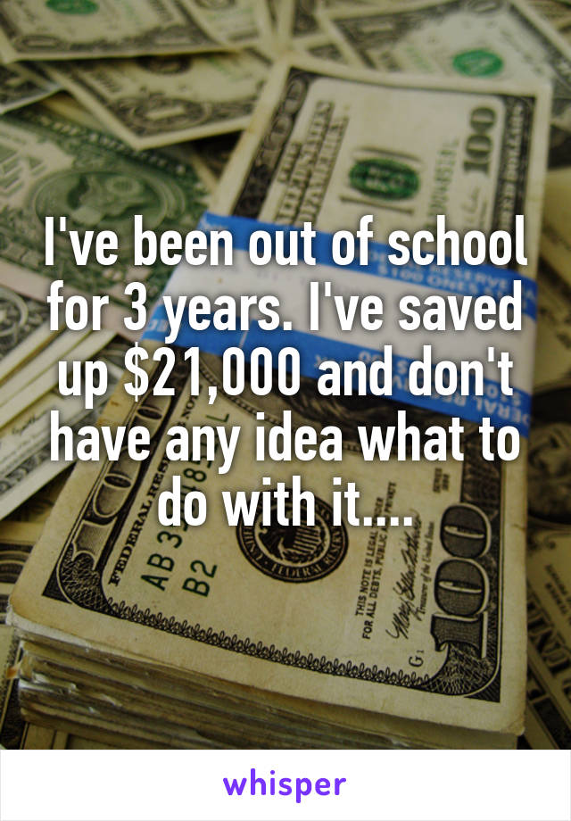 I've been out of school for 3 years. I've saved up $21,000 and don't have any idea what to do with it....
