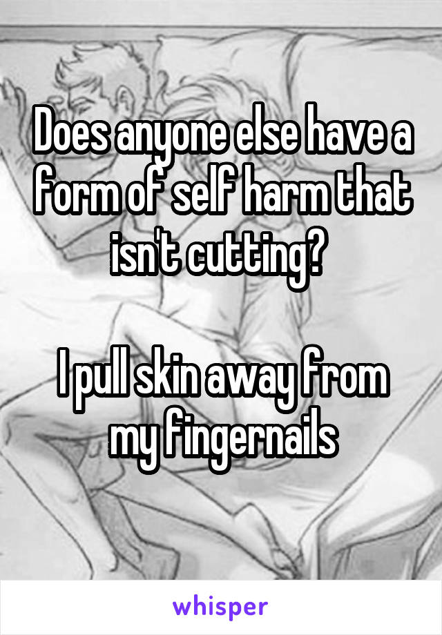 Does anyone else have a form of self harm that isn't cutting? 

I pull skin away from my fingernails
