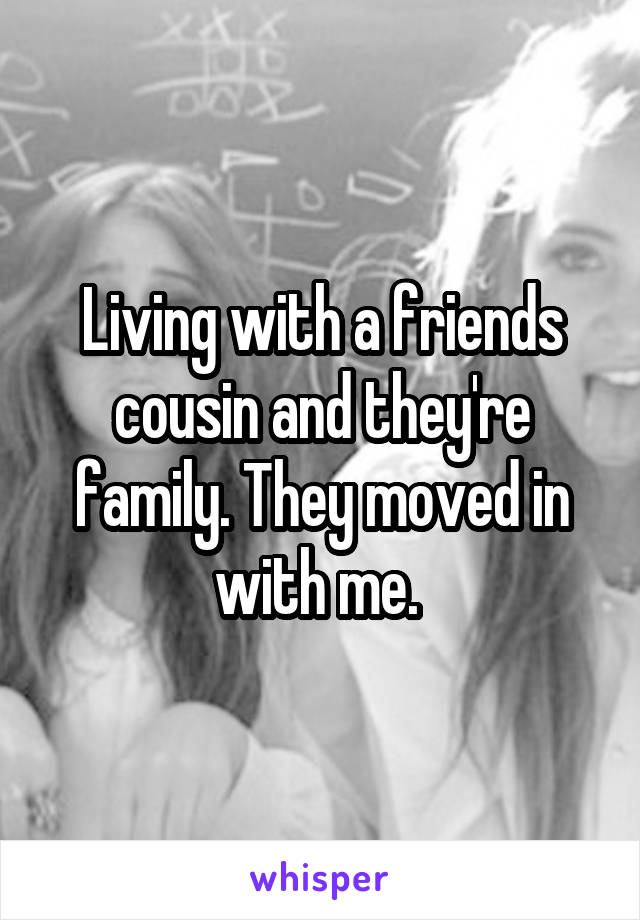 Living with a friends cousin and they're family. They moved in with me. 