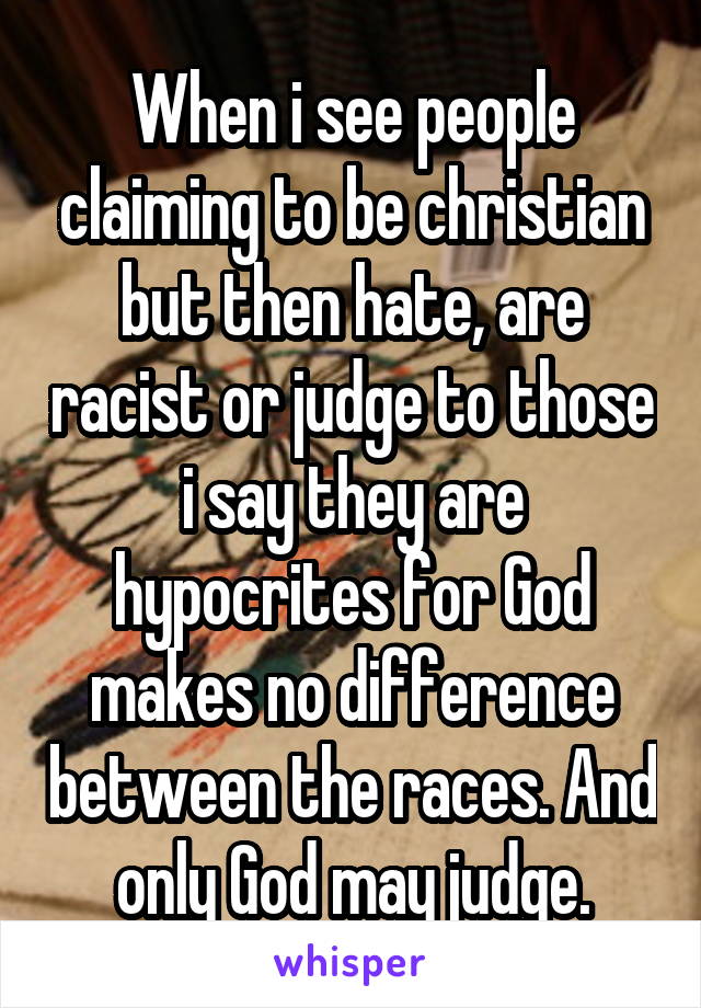 When i see people claiming to be christian but then hate, are racist or judge to those i say they are hypocrites for God makes no difference between the races. And only God may judge.