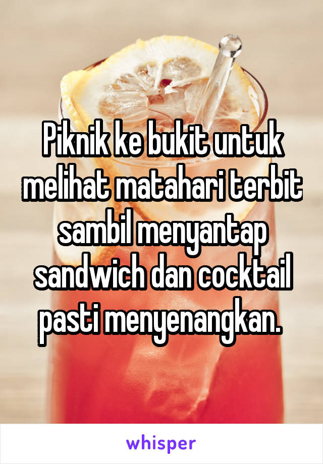 Piknik ke bukit untuk melihat matahari terbit sambil menyantap sandwich dan cocktail pasti menyenangkan. 