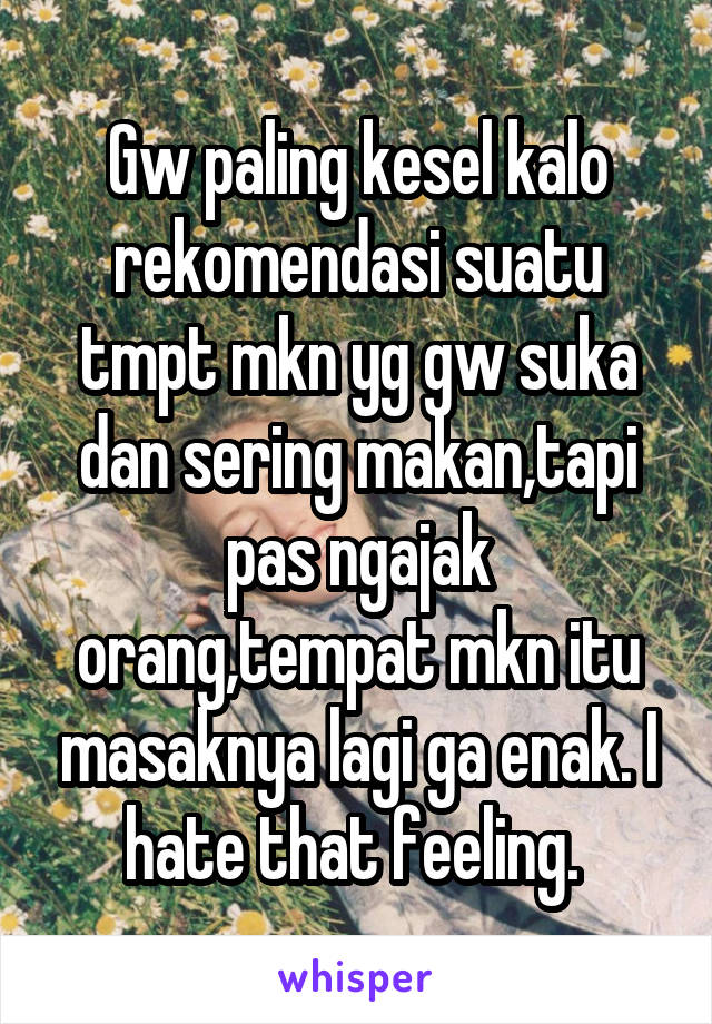 Gw paling kesel kalo rekomendasi suatu tmpt mkn yg gw suka dan sering makan,tapi pas ngajak orang,tempat mkn itu masaknya lagi ga enak. I hate that feeling. 