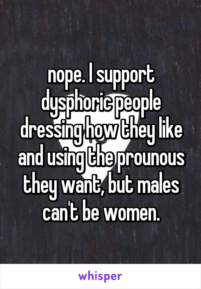 nope. I support dysphoric people dressing how they like and using the prounous they want, but males can't be women.