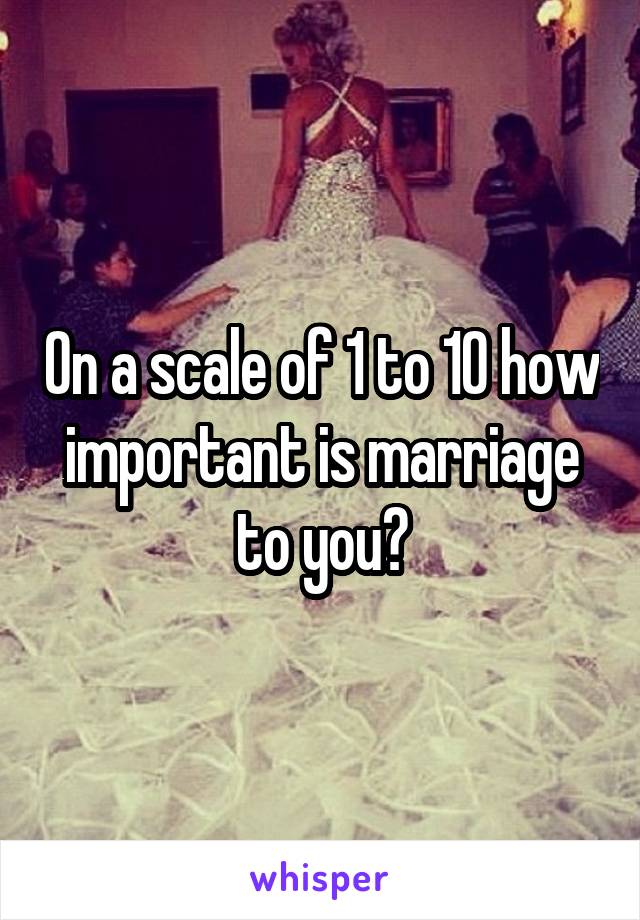 On a scale of 1 to 10 how important is marriage to you?