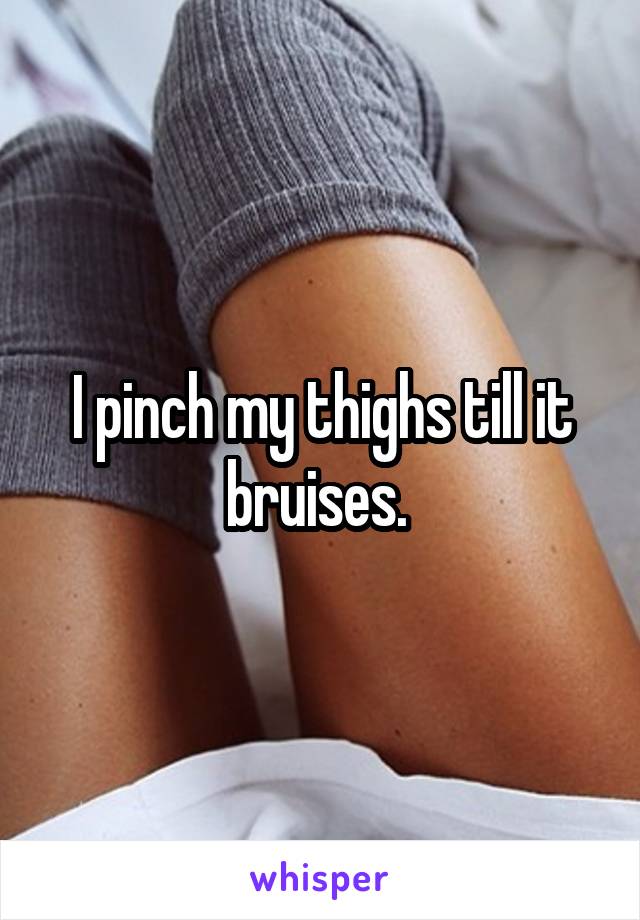 I pinch my thighs till it bruises. 