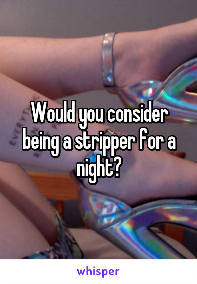 Would you consider being a stripper for a night?