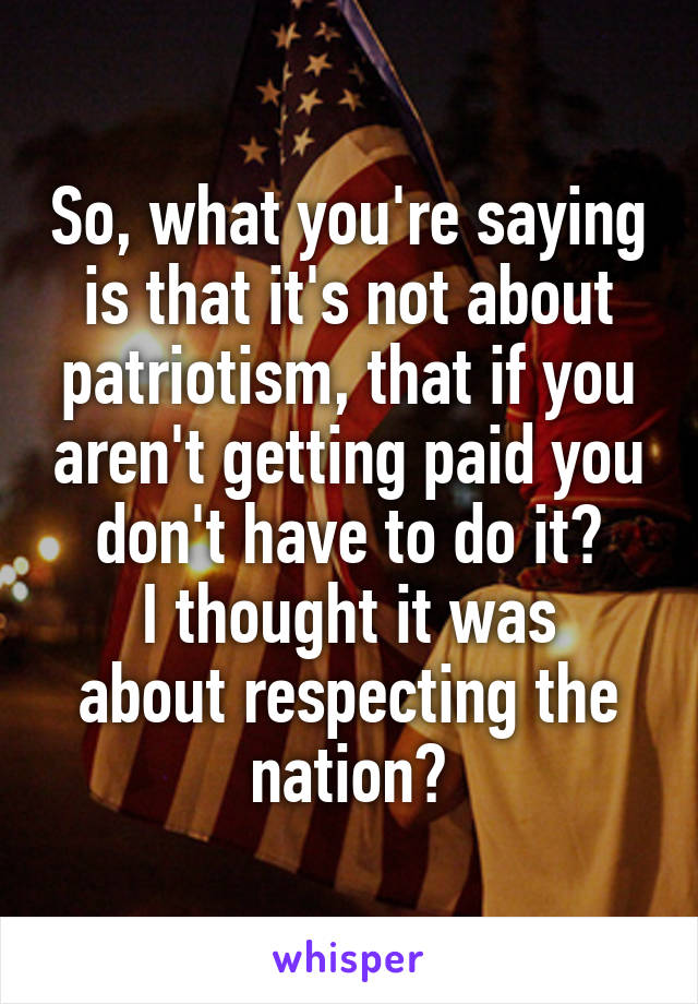 So, what you're saying is that it's not about patriotism, that if you aren't getting paid you don't have to do it?
I thought it was about respecting the nation?