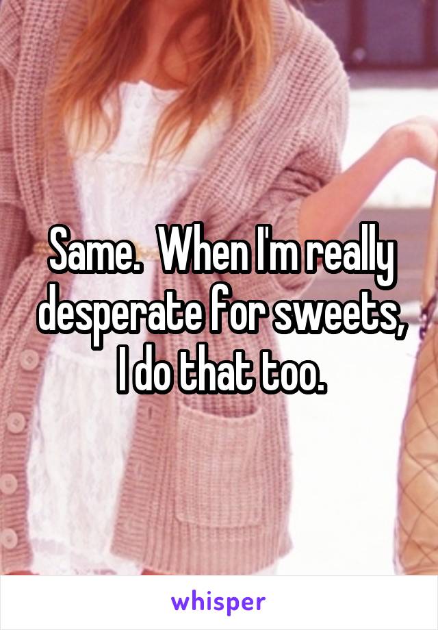 Same.  When I'm really desperate for sweets, I do that too.