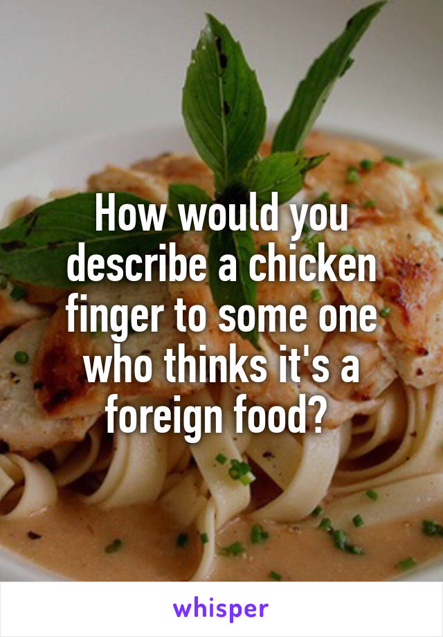 How would you describe a chicken finger to some one who thinks it's a foreign food? 