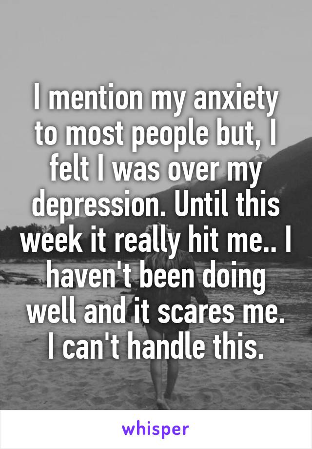 I mention my anxiety to most people but, I felt I was over my depression. Until this week it really hit me.. I haven't been doing well and it scares me.
I can't handle this.