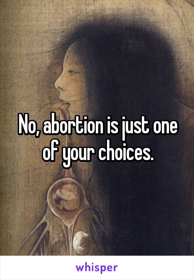 No, abortion is just one of your choices.