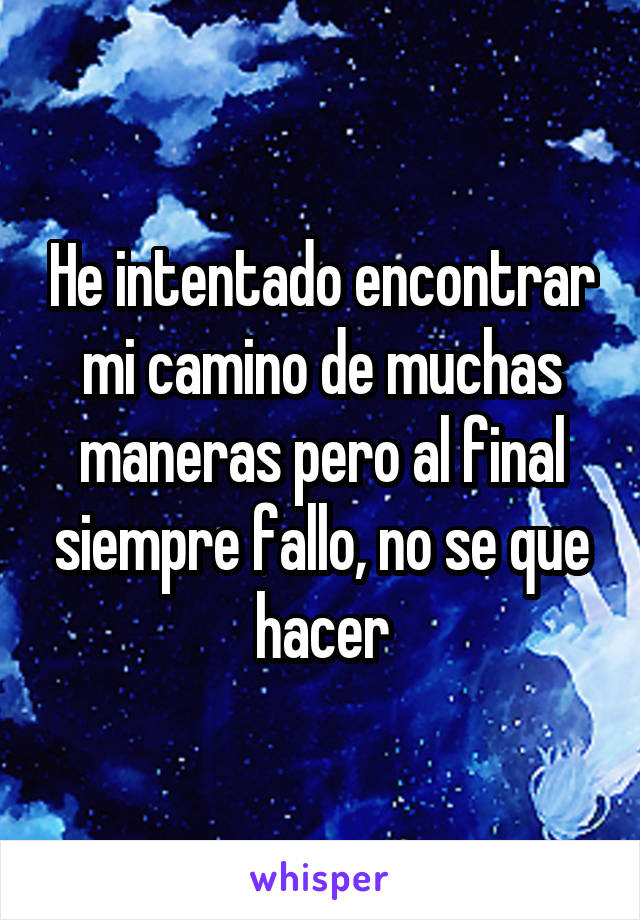 He intentado encontrar mi camino de muchas maneras pero al final siempre fallo, no se que hacer