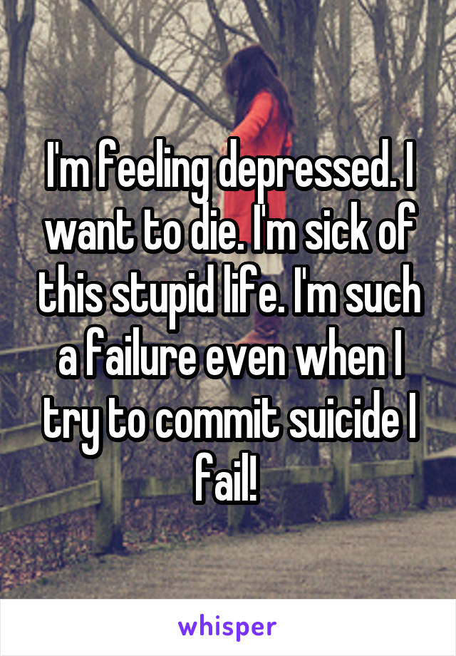 I'm feeling depressed. I want to die. I'm sick of this stupid life. I'm such a failure even when I try to commit suicide I fail! 