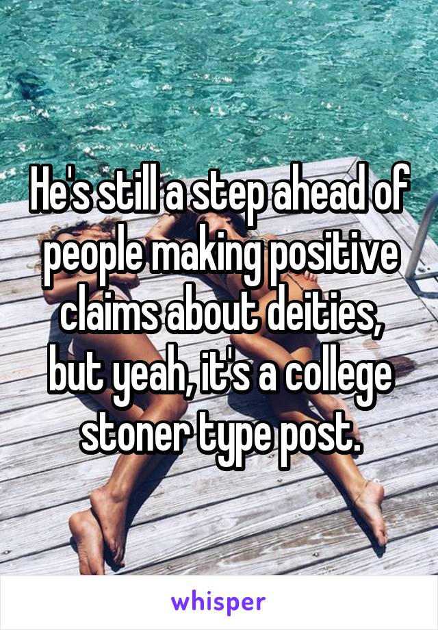 He's still a step ahead of people making positive claims about deities, but yeah, it's a college stoner type post.