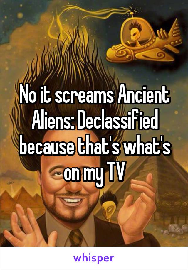 No it screams Ancient Aliens: Declassified because that's what's on my TV