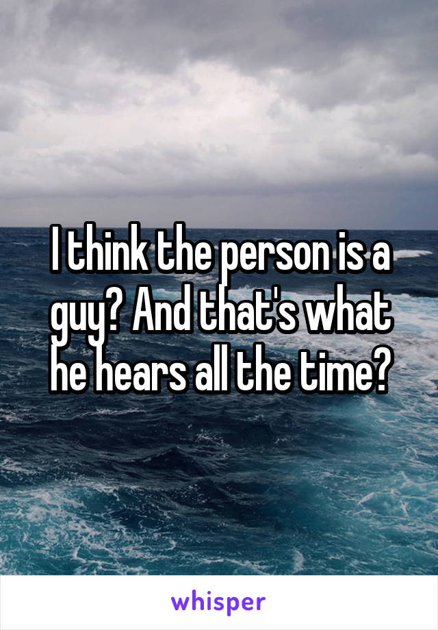 I think the person is a guy? And that's what he hears all the time?