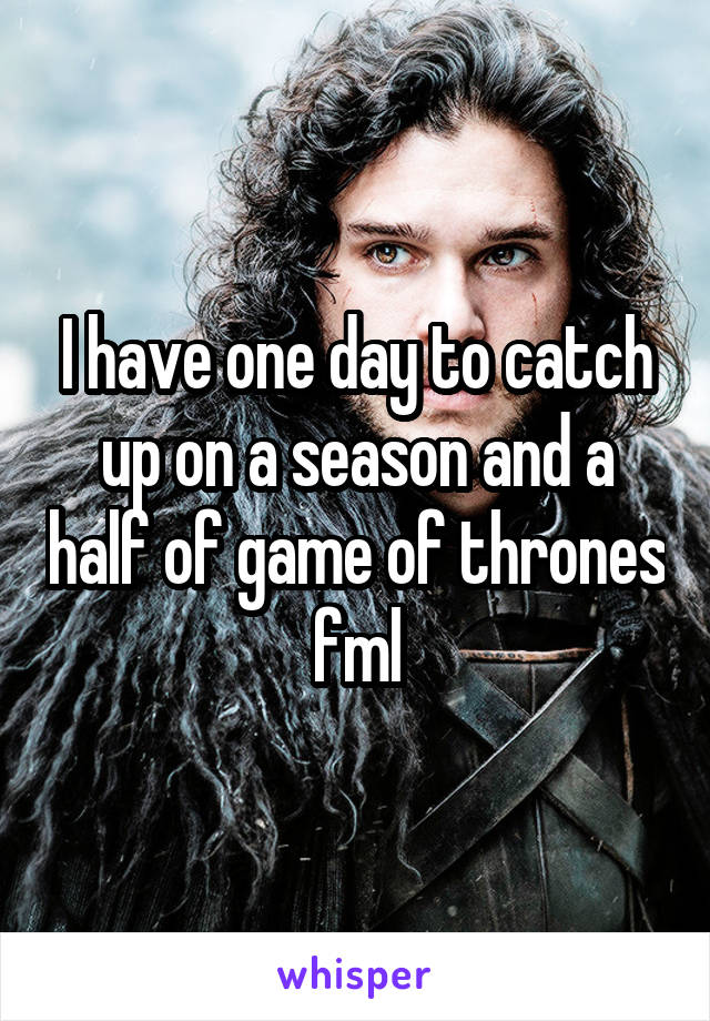 I have one day to catch up on a season and a half of game of thrones fml